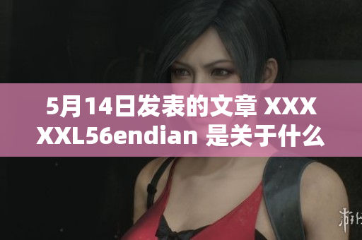 5月14日发表的文章 XXXXXL56endian 是关于什么？