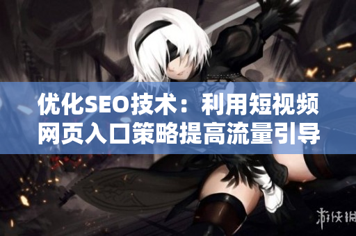 优化SEO技术：利用短视频网页入口策略提高流量引导和转化