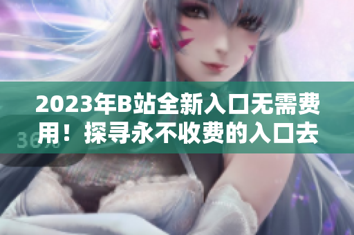2023年B站全新入口无需费用！探寻永不收费的入口去向