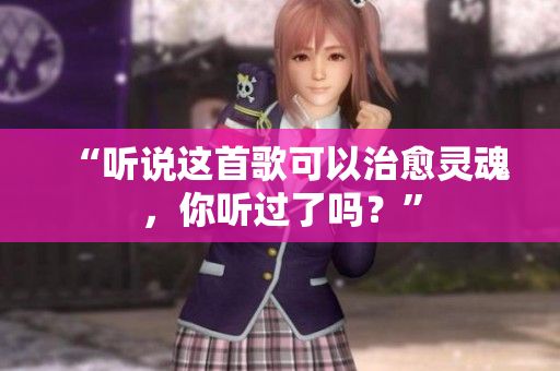 “听说这首歌可以治愈灵魂，你听过了吗？”