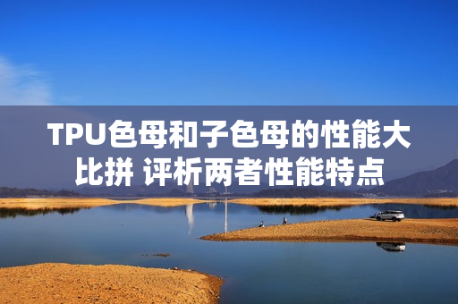 TPU色母和子色母的性能大比拼 评析两者性能特点