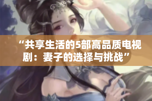 “共享生活的5部高品质电视剧：妻子的选择与挑战”