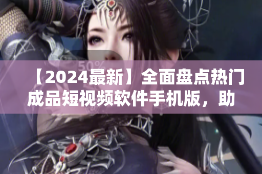 【2024最新】全面盘点热门成品短视频软件手机版，助你轻松制作精彩视频！