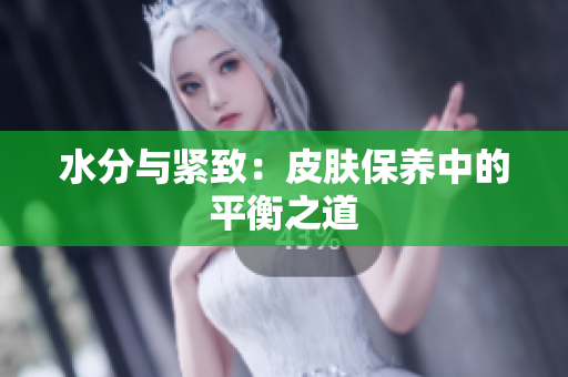 水分与紧致：皮肤保养中的平衡之道