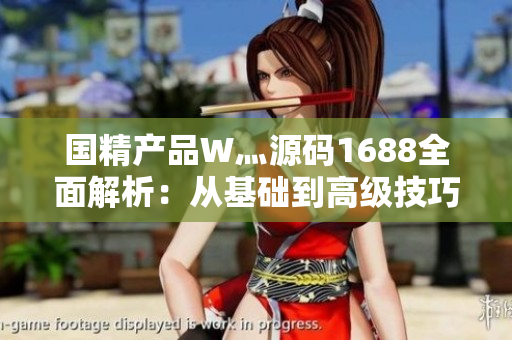 国精产品W灬源码1688全面解析：从基础到高级技巧，深入探讨其功能与应用