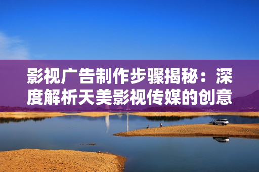 影视广告制作步骤揭秘：深度解析天美影视传媒的创意流程