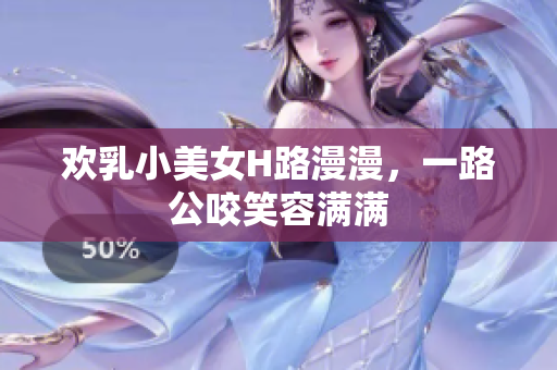 欢乳小美女H路漫漫，一路公咬笑容满满