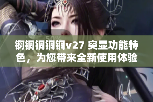 锕铜铜铜铜v27 突显功能特色，为您带来全新使用体验
