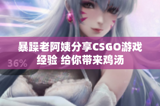 暴躁老阿姨分享CSGO游戏经验 给你带来鸡汤