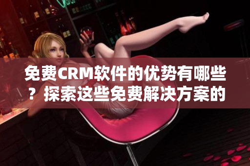 免费CRM软件的优势有哪些？探索这些免费解决方案的利益