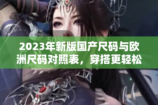2023年新版国产尺码与欧洲尺码对照表，穿搭更轻松!