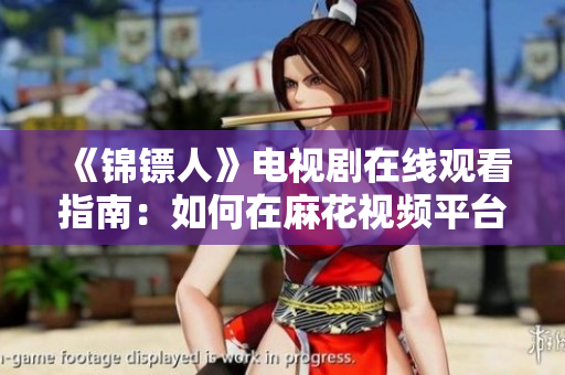 《锦镖人》电视剧在线观看指南：如何在麻花视频平台高清观看