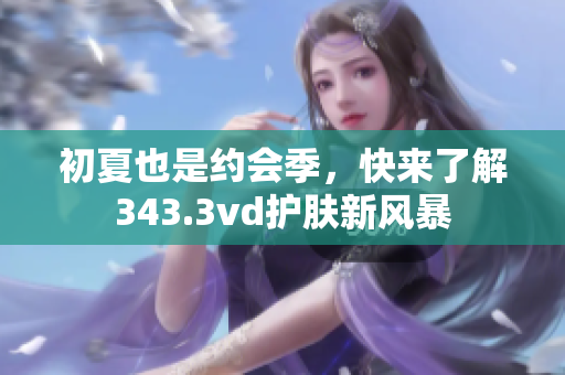 初夏也是约会季，快来了解343.3vd护肤新风暴