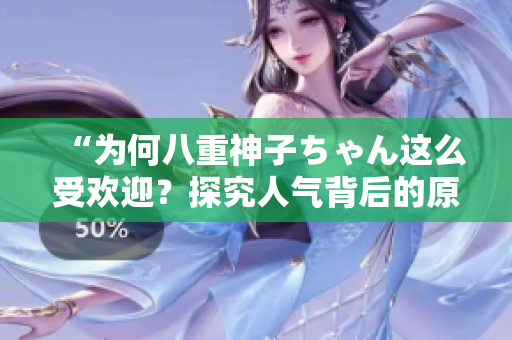 “为何八重神子ちゃん这么受欢迎？探究人气背后的原因”