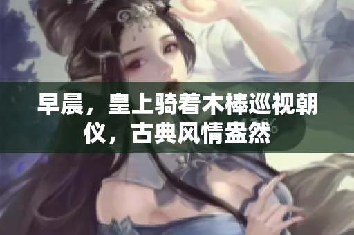 早晨，皇上骑着木棒巡视朝仪，古典风情盎然