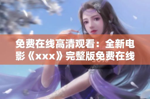 免费在线高清观看：全新电影《xxx》完整版免费在线高清观看