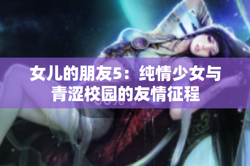 女儿的朋友5：纯情少女与青涩校园的友情征程