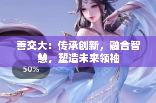 善交大：传承创新，融合智慧，塑造未来领袖