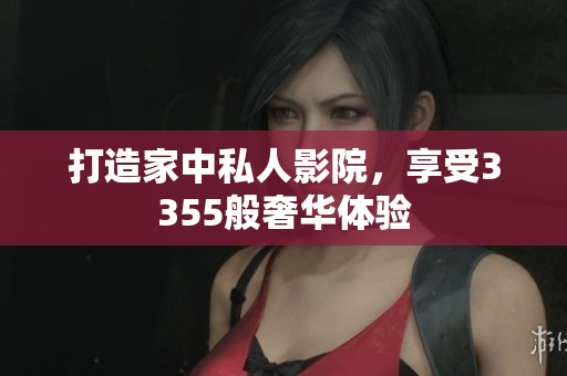 打造家中私人影院，享受3355般奢华体验