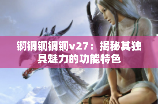 锕铜铜铜铜v27：揭秘其独具魅力的功能特色