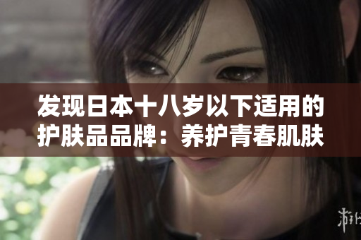 发现日本十八岁以下适用的护肤品品牌：养护青春肌肤的最佳选择