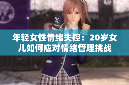 年轻女性情绪失控：20岁女儿如何应对情绪管理挑战