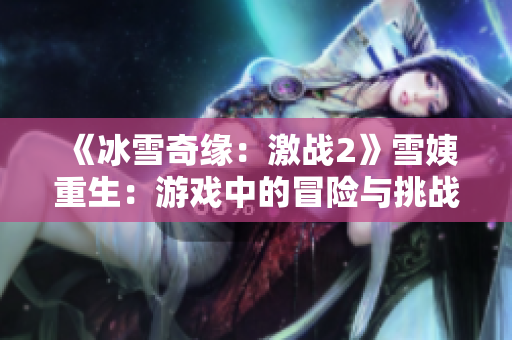 《冰雪奇缘：激战2》雪姨重生：游戏中的冒险与挑战