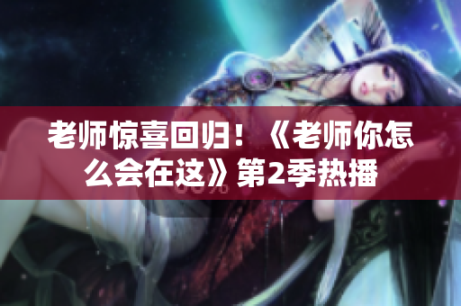 老师惊喜回归！《老师你怎么会在这》第2季热播