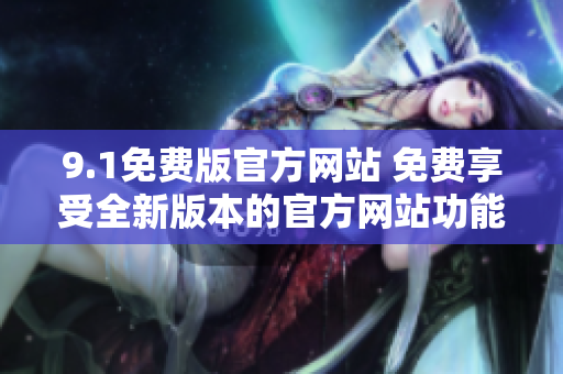 9.1免费版官方网站 免费享受全新版本的官方网站功能