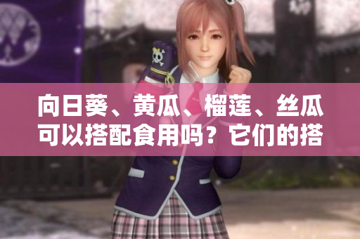 向日葵、黄瓜、榴莲、丝瓜可以搭配食用吗？它们的搭配顺序应该怎么选择？