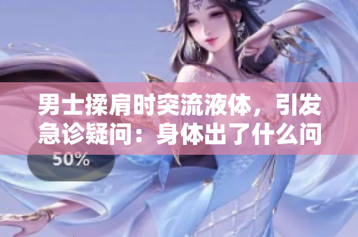 男士揉肩时突流液体，引发急诊疑问：身体出了什么问题？