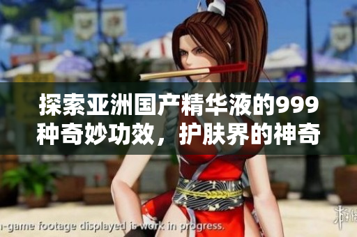 探索亚洲国产精华液的999种奇妙功效，护肤界的神奇新宠