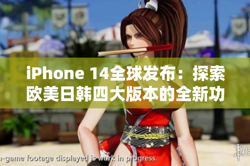iPhone 14全球发布：探索欧美日韩四大版本的全新功能与设计差异
