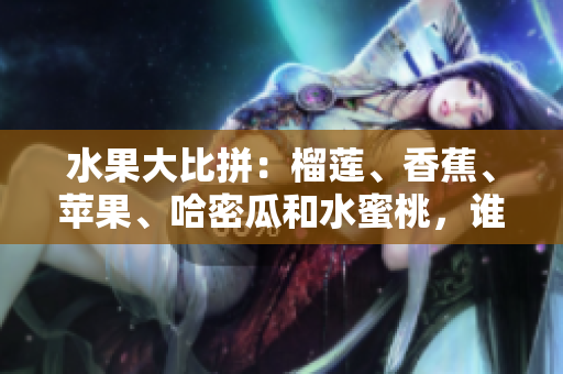 水果大比拼：榴莲、香蕉、苹果、哈密瓜和水蜜桃，谁是夏日水果王？