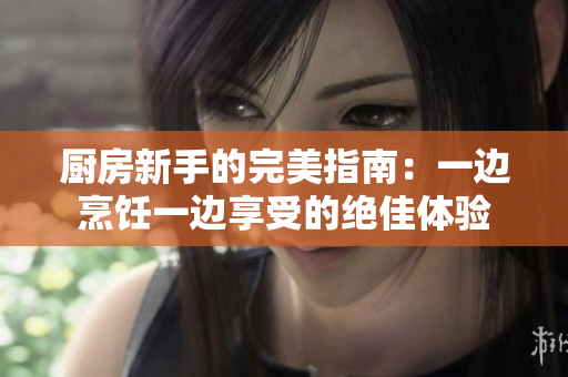 厨房新手的完美指南：一边烹饪一边享受的绝佳体验