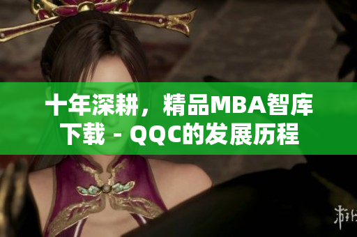 十年深耕，精品MBA智库下载 - QQC的发展历程