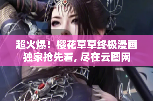 超火爆！樱花草草终极漫画独家抢先看, 尽在云图网
