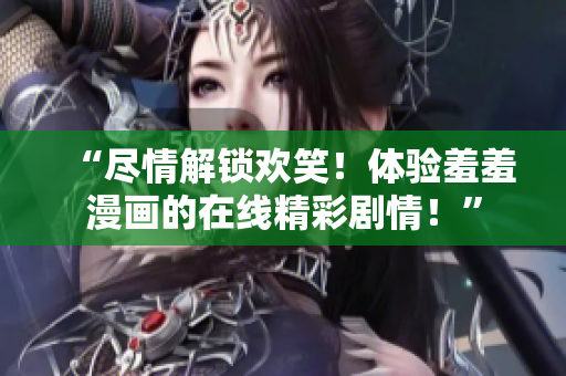 “尽情解锁欢笑！体验羞羞漫画的在线精彩剧情！”
