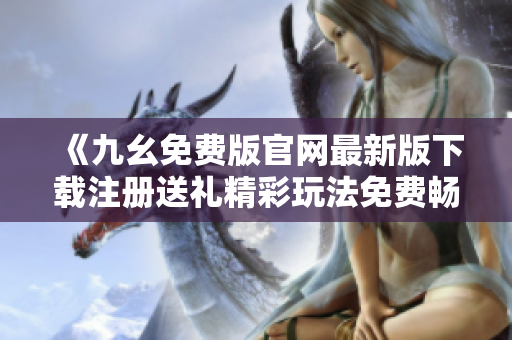 《九幺免费版官网最新版下载注册送礼精彩玩法免费畅玩》