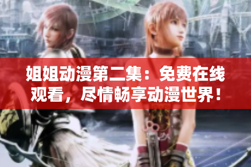 姐姐动漫第二集：免费在线观看，尽情畅享动漫世界！