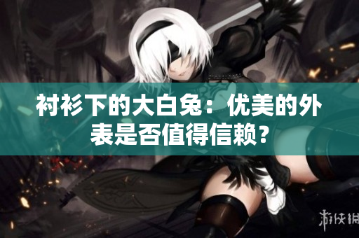 衬衫下的大白兔：优美的外表是否值得信赖？
