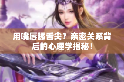 用嘴唇舔舌尖？亲密关系背后的心理学揭秘！
