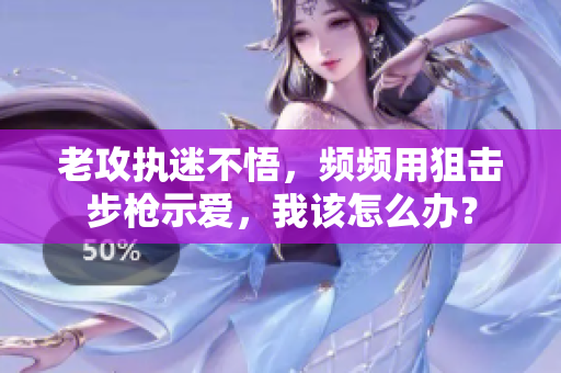 老攻执迷不悟，频频用狙击步枪示爱，我该怎么办？