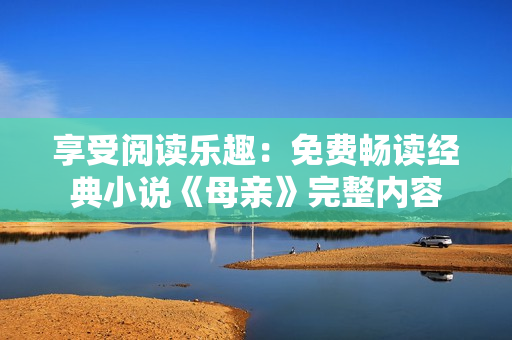 享受阅读乐趣：免费畅读经典小说《母亲》完整内容