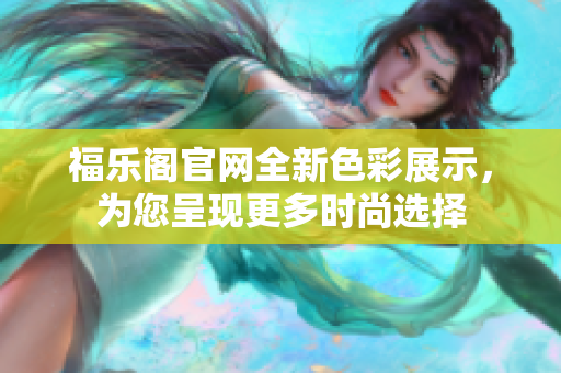 福乐阁官网全新色彩展示，为您呈现更多时尚选择