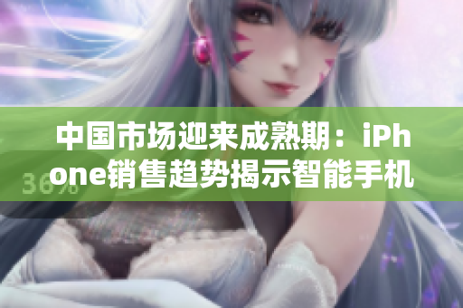 中国市场迎来成熟期：iPhone销售趋势揭示智能手机行业的新动向