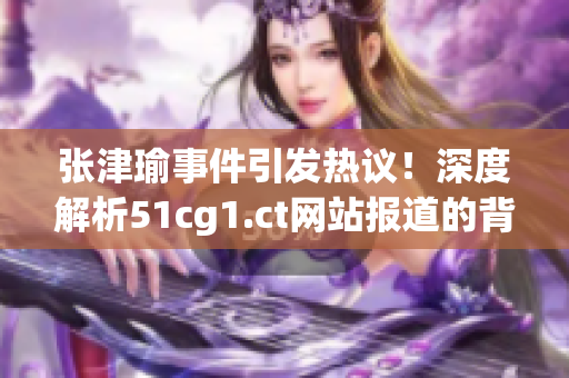 张津瑜事件引发热议！深度解析51cg1.ct网站报道的背后真相