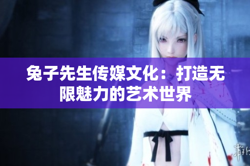 兔子先生传媒文化：打造无限魅力的艺术世界