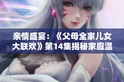 亲情盛宴：《父母全家儿女大联欢》第14集揭秘家庭温情故事
