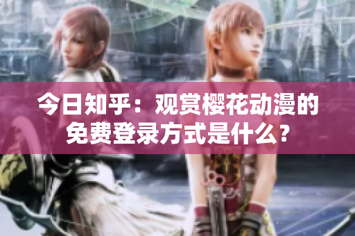 今日知乎：观赏樱花动漫的免费登录方式是什么？